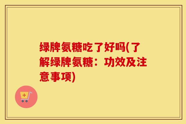 绿牌氨糖吃了好吗(了解绿牌氨糖:功效及注意事项) 绿牌氨糖吃了好吗(了解绿牌氨糖:功效及注意事项)