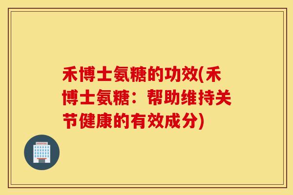 禾博士氨糖的功效(禾博士氨糖:帮助维持关节健康的有效成分) 禾博士氨糖的功效(禾博士氨糖:帮助维持关节健康的有效成分)