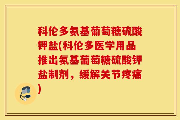 科伦多氨基葡萄糖硫酸钾盐(科伦多医学用品推出氨基葡萄糖硫酸钾盐制剂,缓解关节) 科伦多氨基葡萄糖硫酸钾盐(科伦多医学用品推出氨基葡萄糖硫酸钾盐制剂,缓解关节)