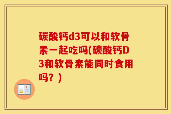 碳酸钙d3可以和软骨素一起吃吗(碳酸钙D3和软骨素能同时食用吗?) 碳酸钙d3可以和软骨素一起吃吗(碳酸钙D3和软骨素能同时食用吗?)