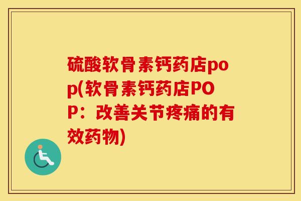 硫酸软骨素钙药店pop(软骨素钙药店POP:改善关节的有效) 硫酸软骨素钙药店pop(软骨素钙药店POP:改善关节的有效)