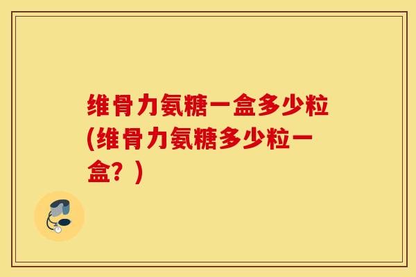 维骨力氨糖一盒多少粒(维骨力氨糖多少粒一盒?) 维骨力氨糖一盒多少粒(维骨力氨糖多少粒一盒?)