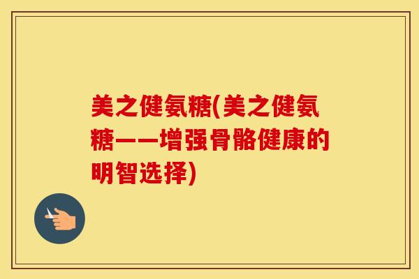 美之健氨糖(美之健氨糖——增强骨骼健康的明智选择)
