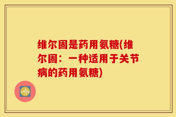 维尔固是药用氨糖(维尔固:一种适用于关节的药用氨糖) 维尔固是药用氨糖(维尔固:一种适用于关节的药用氨糖)