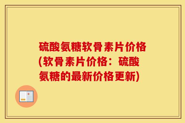 硫酸氨糖软骨素片价格(软骨素片价格:硫酸氨糖的新价格更新) 硫酸氨糖软骨素片价格(软骨素片价格:硫酸氨糖的新价格更新)