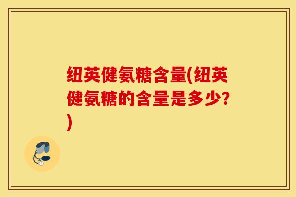纽英健氨糖含量(纽英健氨糖的含量是多少?) 纽英健氨糖含量(纽英健氨糖的含量是多少?)
