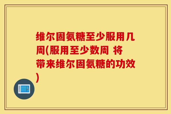 维尔固氨糖至少服用几周(服用至少数周 将带来维尔固氨糖的功效) 维尔固氨糖至少服用几周(服用至少数周 将带来维尔固氨糖的功效)