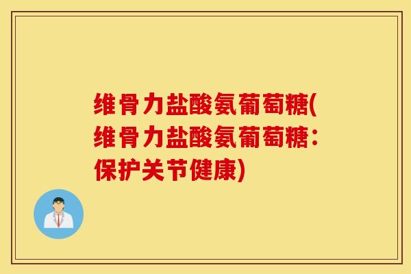 维骨力盐酸氨葡萄糖(维骨力盐酸氨葡萄糖:保护关节健康) 维骨力盐酸氨葡萄糖(维骨力盐酸氨葡萄糖:保护关节健康)
