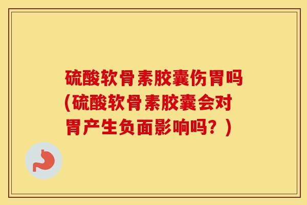 硫酸软骨素胶囊伤胃吗(硫酸软骨素胶囊会对胃产生负面影响吗？)