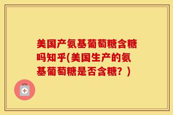 美国产氨基葡萄糖含糖吗知乎(美国生产的氨基葡萄糖是否含糖?) 美国产氨基葡萄糖含糖吗知乎(美国生产的氨基葡萄糖是否含糖?)