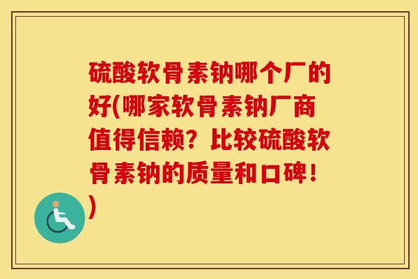 硫酸软骨素钠哪个厂的好(哪家软骨素钠厂商值得信赖?比较硫酸软骨素钠的质量和口碑!) 硫酸软骨素钠哪个厂的好(哪家软骨素钠厂商值得信赖?比较硫酸软骨素钠的质量和口碑!)