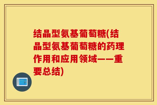 结晶型氨基葡萄糖(结晶型氨基葡萄糖的药理作用和应用领域——重要总结)