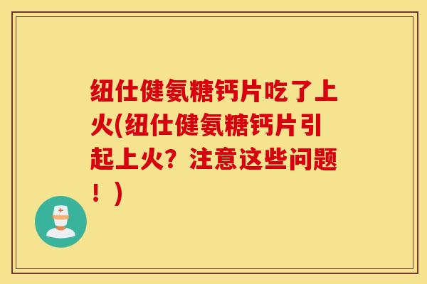 纽仕健氨糖钙片吃了上火(纽仕健氨糖钙片引起上火？注意这些问题！)