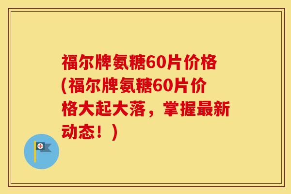 福尔牌氨糖60片价格(福尔牌氨糖60片价格大起大落,掌握新动态!) 福尔牌氨糖60片价格(福尔牌氨糖60片价格大起大落,掌握新动态!)