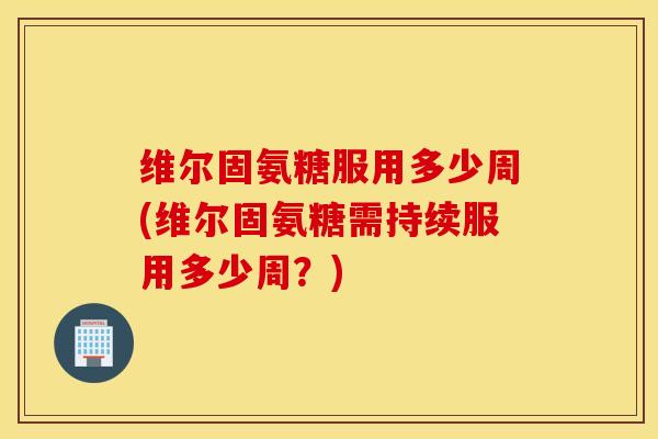 维尔固氨糖服用多少周(维尔固氨糖需持续服用多少周?) 维尔固氨糖服用多少周(维尔固氨糖需持续服用多少周?)