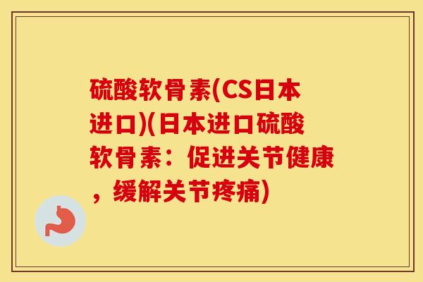 硫酸软骨素(CS日本进口)(日本进口硫酸软骨素:促进关节健康,缓解关节) 硫酸软骨素(CS日本进口)(日本进口硫酸软骨素:促进关节健康,缓解关节)