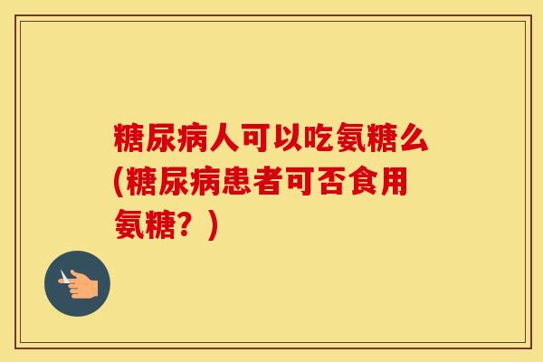 人可以吃氨糖么(患者可否食用氨糖?) 人可以吃氨糖么(患者可否食用氨糖?)