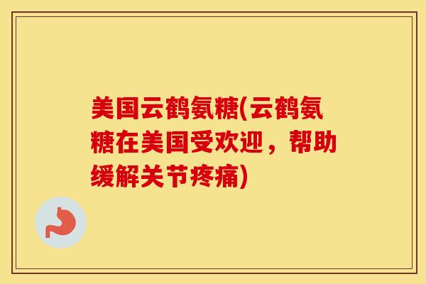 美国云鹤氨糖(云鹤氨糖在美国受欢迎,帮助缓解关节) 美国云鹤氨糖(云鹤氨糖在美国受欢迎,帮助缓解关节)