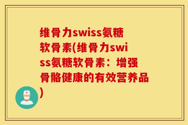 维骨力swiss氨糖软骨素(维骨力swiss氨糖软骨素:增强骨骼健康的有效营养品) 维骨力swiss氨糖软骨素(维骨力swiss氨糖软骨素:增强骨骼健康的有效营养品)