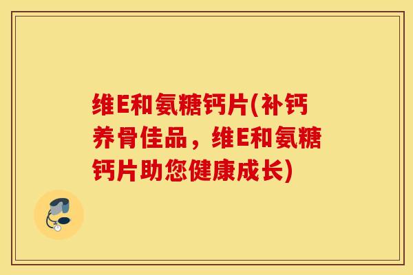 维E和氨糖钙片(补钙养骨佳品,维E和氨糖钙片助您健康成长) 维E和氨糖钙片(补钙养骨佳品,维E和氨糖钙片助您健康成长)