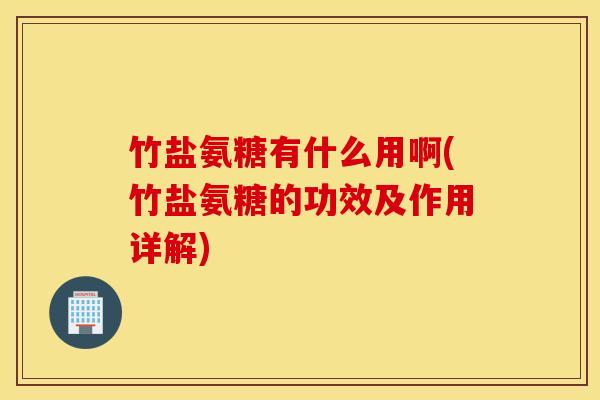 竹盐氨糖有什么用啊(竹盐氨糖的功效及作用详解) 竹盐氨糖有什么用啊(竹盐氨糖的功效及作用详解)