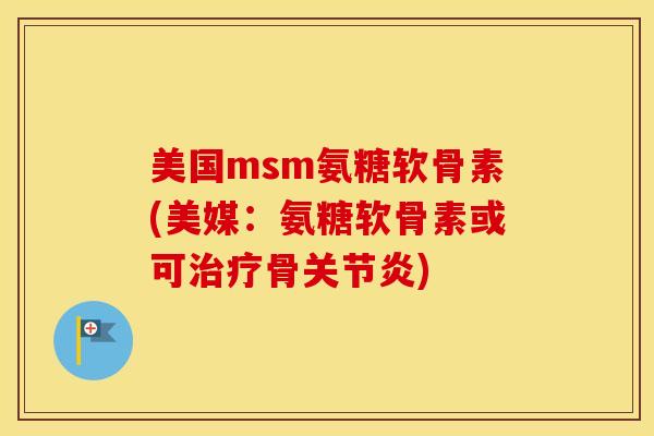 美国msm氨糖软骨素(美媒:氨糖软骨素或可骨) 美国msm氨糖软骨素(美媒:氨糖软骨素或可骨)