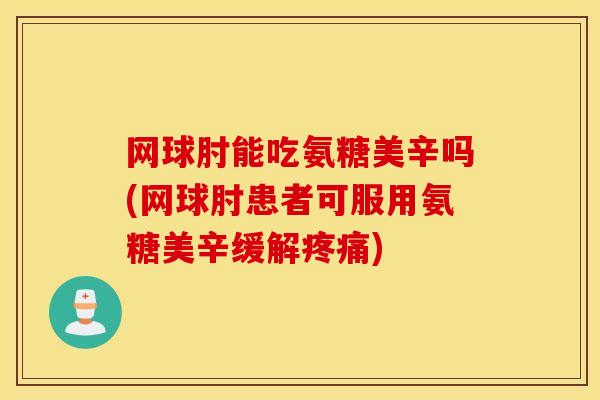 网球肘能吃氨糖美辛吗(网球肘患者可服用氨糖美辛缓解) 网球肘能吃氨糖美辛吗(网球肘患者可服用氨糖美辛缓解)