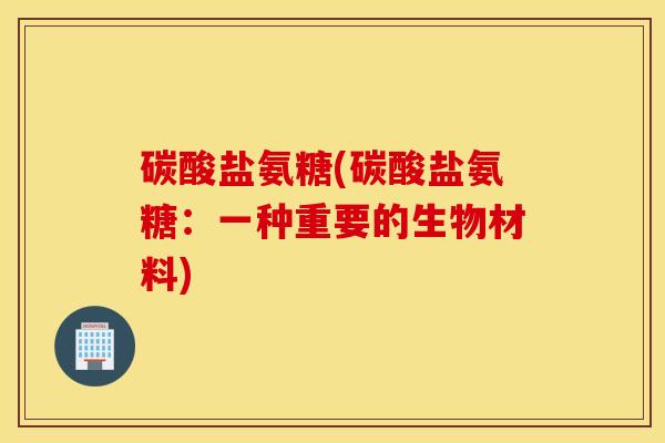 碳酸盐氨糖(碳酸盐氨糖:一种重要的生物材料) 碳酸盐氨糖(碳酸盐氨糖:一种重要的生物材料)