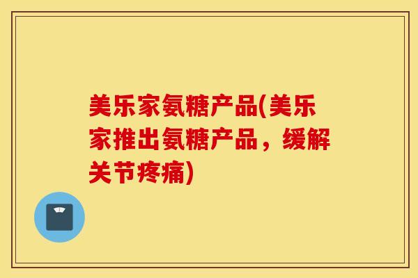 美乐家氨糖产品(美乐家推出氨糖产品,缓解关节) 美乐家氨糖产品(美乐家推出氨糖产品,缓解关节)