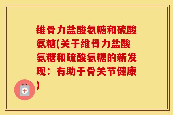 维骨力盐酸氨糖和硫酸氨糖(关于维骨力盐酸氨糖和硫酸氨糖的新发现:有助于骨关节健康) 维骨力盐酸氨糖和硫酸氨糖(关于维骨力盐酸氨糖和硫酸氨糖的新发现:有助于骨关节健康)