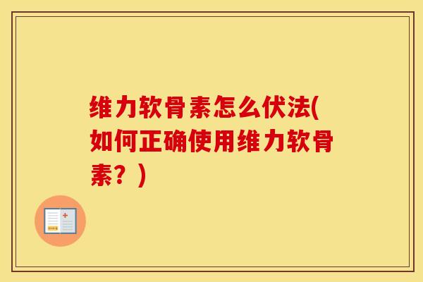 维力软骨素怎么伏法(如何正确使用维力软骨素?) 维力软骨素怎么伏法(如何正确使用维力软骨素?)