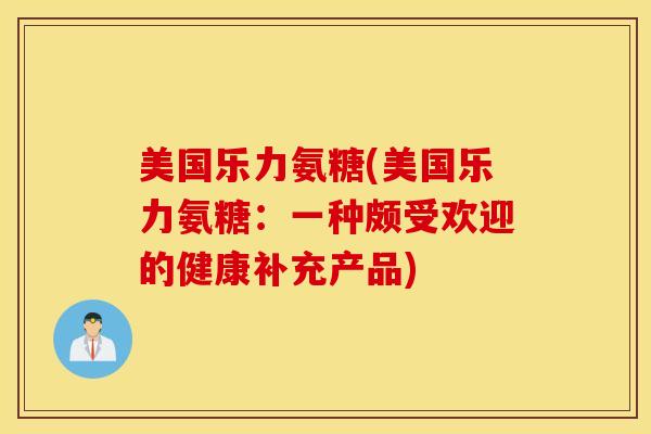 美国乐力氨糖(美国乐力氨糖：一种颇受欢迎的健康补充产品)