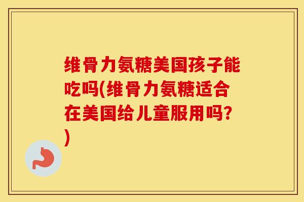 维骨力氨糖美国孩子能吃吗(维骨力氨糖适合在美国给儿童服用吗?) 维骨力氨糖美国孩子能吃吗(维骨力氨糖适合在美国给儿童服用吗?)