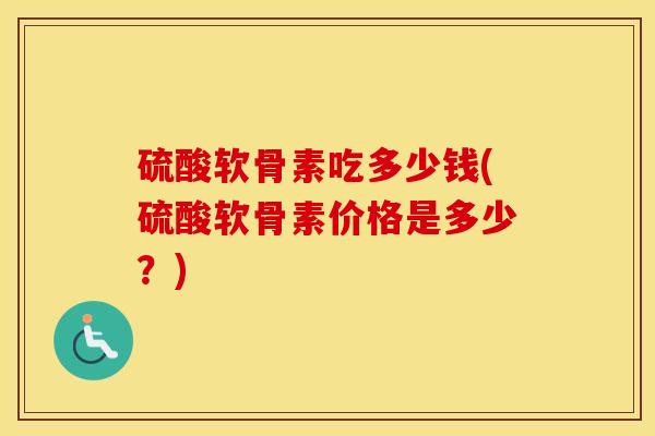 硫酸软骨素吃多少钱(硫酸软骨素价格是多少？)