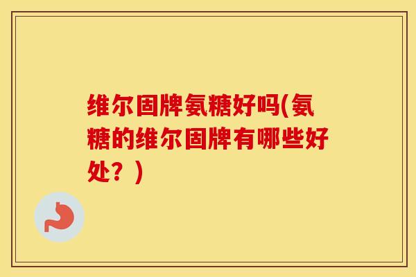 维尔固牌氨糖好吗(氨糖的维尔固牌有哪些好处?) 维尔固牌氨糖好吗(氨糖的维尔固牌有哪些好处?)
