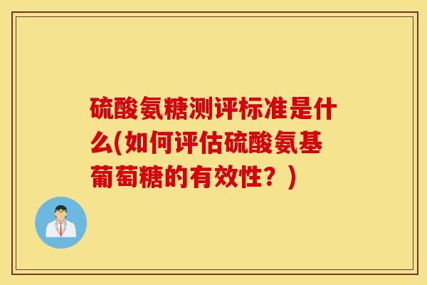 硫酸氨糖测评标准是什么(如何评估硫酸氨基葡萄糖的有效性？)