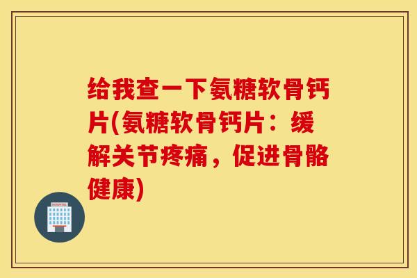 给我查一下氨糖软骨钙片(氨糖软骨钙片：缓解关节，促进骨骼健康)