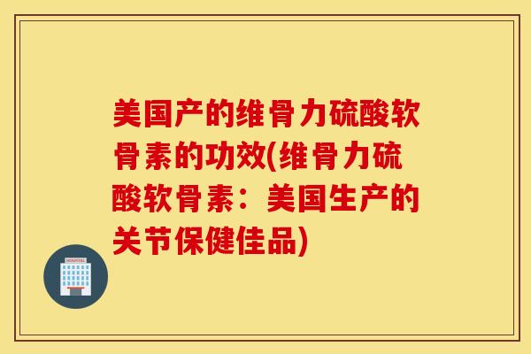 美国产的维骨力硫酸软骨素的功效(维骨力硫酸软骨素:美国生产的关节保健佳品) 美国产的维骨力硫酸软骨素的功效(维骨力硫酸软骨素:美国生产的关节保健佳品)