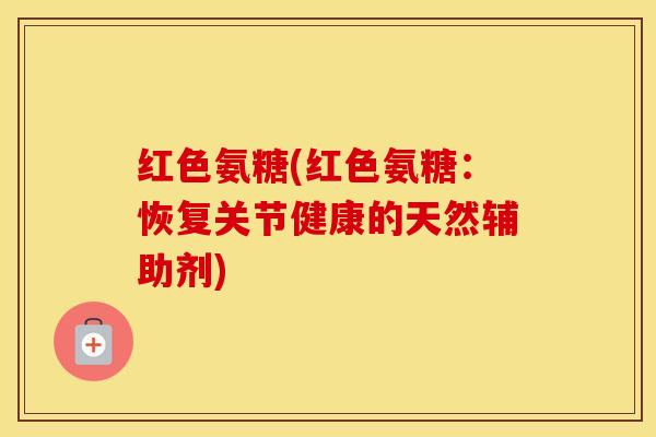 红色氨糖(红色氨糖：恢复关节健康的天然辅助剂)