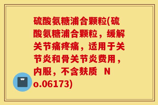 硫酸氨糖浦合颗粒(硫酸氨糖浦合颗粒,缓解关节痛,适用于和骨费用,内服,不含麸质 No.06173) 硫酸氨糖浦合颗粒(硫酸氨糖浦合颗粒,缓解关节痛,适用于和骨费用,内服,不含麸质 No.06173)