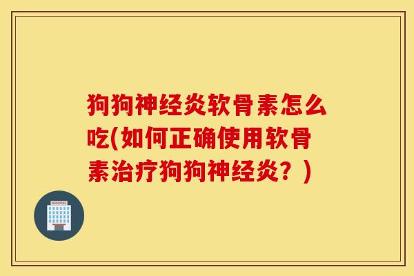 狗狗炎软骨素怎么吃(如何正确使用软骨素狗狗炎?) 狗狗炎软骨素怎么吃(如何正确使用软骨素狗狗炎?)