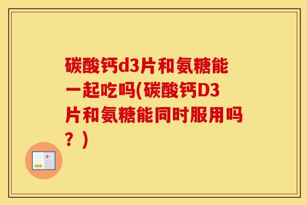 碳酸钙d3片和氨糖能一起吃吗(碳酸钙D3片和氨糖能同时服用吗?) 碳酸钙d3片和氨糖能一起吃吗(碳酸钙D3片和氨糖能同时服用吗?)