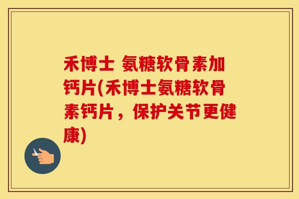 禾博士 氨糖软骨素加钙片(禾博士氨糖软骨素钙片,保护关节更健康) 禾博士 氨糖软骨素加钙片(禾博士氨糖软骨素钙片,保护关节更健康)