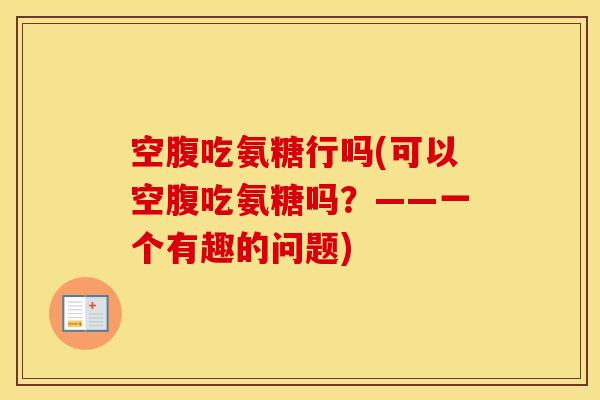 空腹吃氨糖行吗(可以空腹吃氨糖吗?——一个有趣的问题) 空腹吃氨糖行吗(可以空腹吃氨糖吗?——一个有趣的问题)