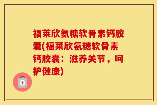 福莱欣氨糖软骨素钙胶囊(福莱欣氨糖软骨素钙胶囊：滋养关节，呵护健康)