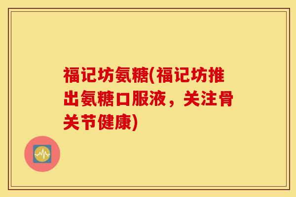 福记坊氨糖(福记坊推出氨糖口服液,关注骨关节健康) 福记坊氨糖(福记坊推出氨糖口服液,关注骨关节健康)