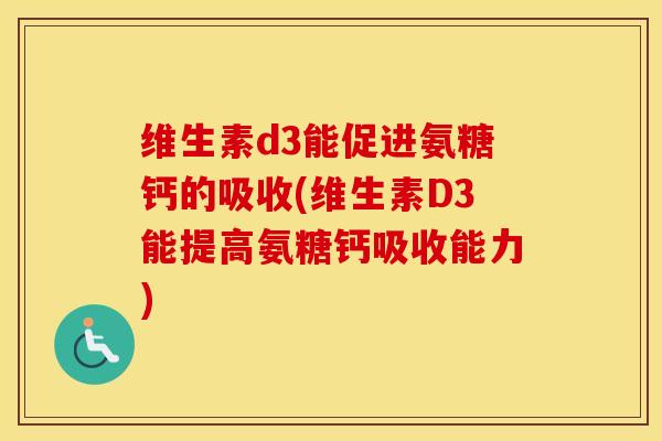 维生素d3能促进氨糖钙的吸收(维生素D3能提高氨糖钙吸收能力) 维生素d3能促进氨糖钙的吸收(维生素D3能提高氨糖钙吸收能力)