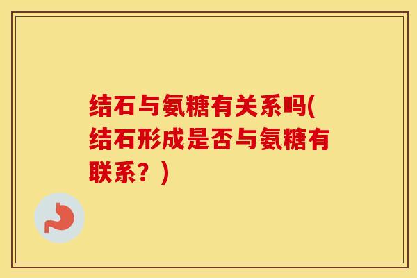 结石与氨糖有关系吗(结石形成是否与氨糖有联系?) 结石与氨糖有关系吗(结石形成是否与氨糖有联系?)