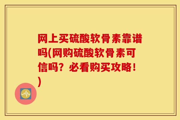 网上买硫酸软骨素靠谱吗(网购硫酸软骨素可信吗?必看购买攻略!) 网上买硫酸软骨素靠谱吗(网购硫酸软骨素可信吗?必看购买攻略!)