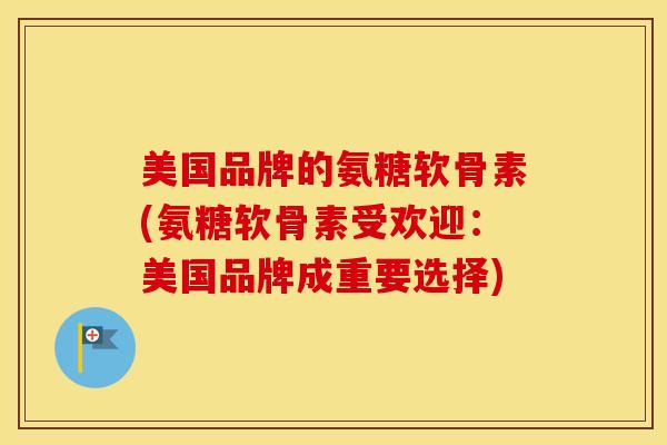 美国品牌的氨糖软骨素(氨糖软骨素受欢迎:美国品牌成重要选择) 美国品牌的氨糖软骨素(氨糖软骨素受欢迎:美国品牌成重要选择)